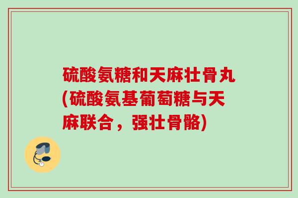 硫酸氨糖和天麻壮骨丸(硫酸氨基葡萄糖与天麻联合，强壮骨骼)