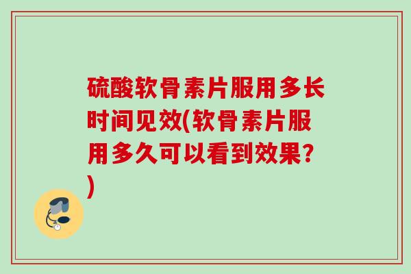 硫酸软骨素片服用多长时间见效(软骨素片服用多久可以看到效果？)