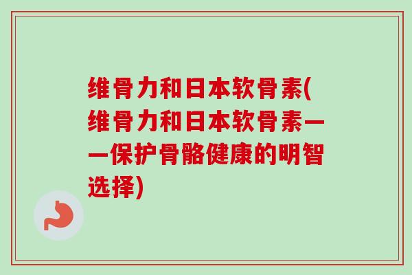 维骨力和日本软骨素(维骨力和日本软骨素——保护骨骼健康的明智选择)