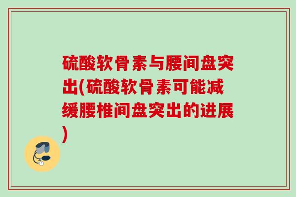 硫酸软骨素与腰间盘突出(硫酸软骨素可能减缓腰椎间盘突出的进展)