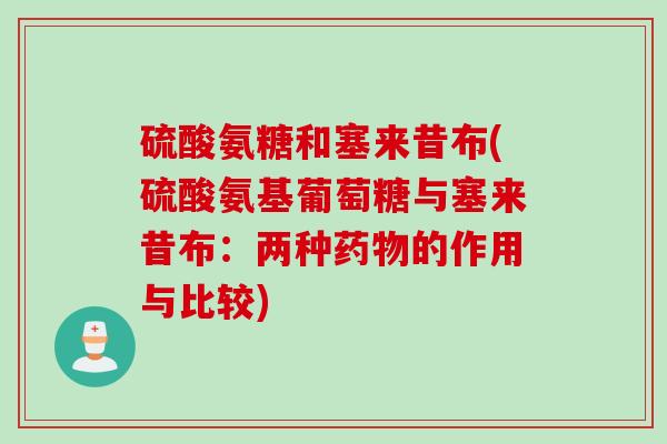硫酸氨糖和塞来昔布(硫酸氨基葡萄糖与塞来昔布：两种药物的作用与比较)
