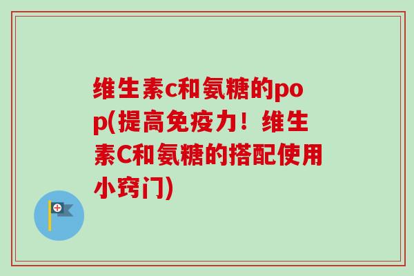 维生素c和氨糖的pop(提高免疫力！维生素C和氨糖的搭配使用小窍门)
