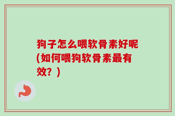狗子怎么喂软骨素好呢(如何喂狗软骨素最有效？)