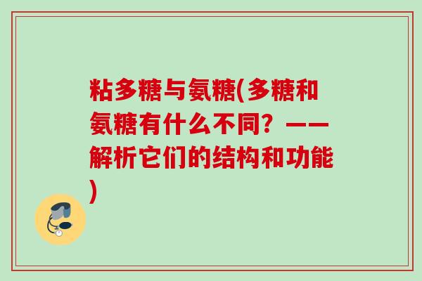 粘多糖与氨糖(多糖和氨糖有什么不同？——解析它们的结构和功能)