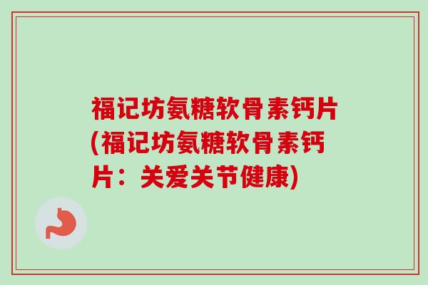 福记坊氨糖软骨素钙片(福记坊氨糖软骨素钙片：关爱关节健康)