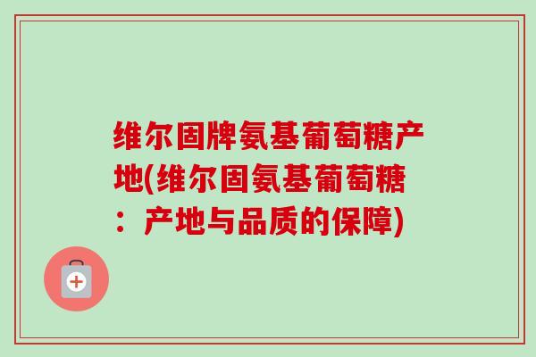 维尔固牌氨基葡萄糖产地(维尔固氨基葡萄糖：产地与品质的保障)