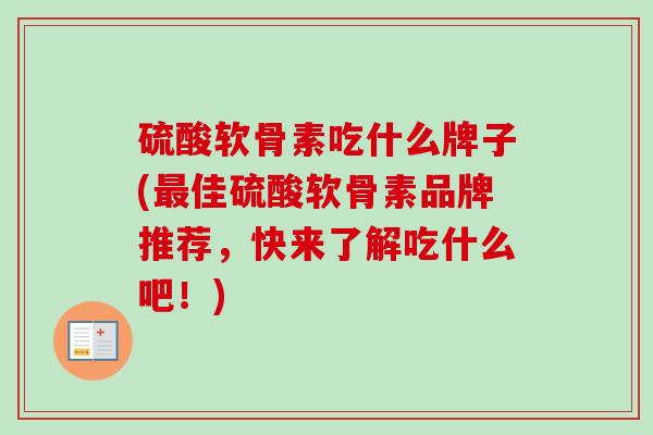 硫酸软骨素吃什么牌子(最佳硫酸软骨素品牌推荐，快来了解吃什么吧！)