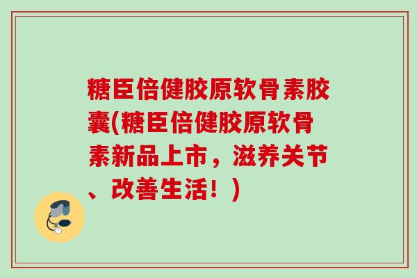 糖臣倍健胶原软骨素胶囊(糖臣倍健胶原软骨素新品上市,滋养关节、改善生活!) 糖臣倍健胶原软骨素胶囊(糖臣倍健胶原软骨素新品上市,滋养关节、改善生活!)