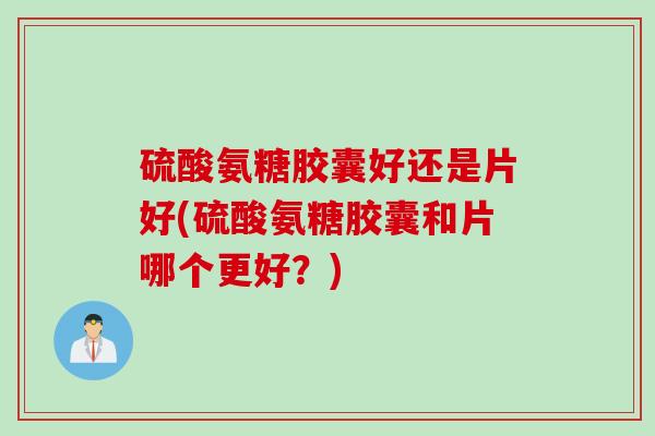 硫酸氨糖胶囊好还是片好(硫酸氨糖胶囊和片哪个更好?) 硫酸氨糖胶囊好还是片好(硫酸氨糖胶囊和片哪个更好?)