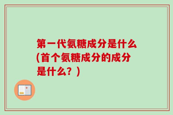 第一代氨糖成分是什么(首个氨糖成分的成分是什么？)