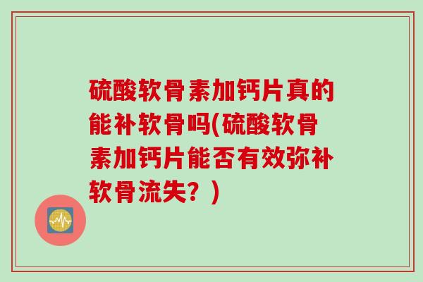 硫酸软骨素加钙片真的能补软骨吗(硫酸软骨素加钙片能否有效弥补软骨流失？)