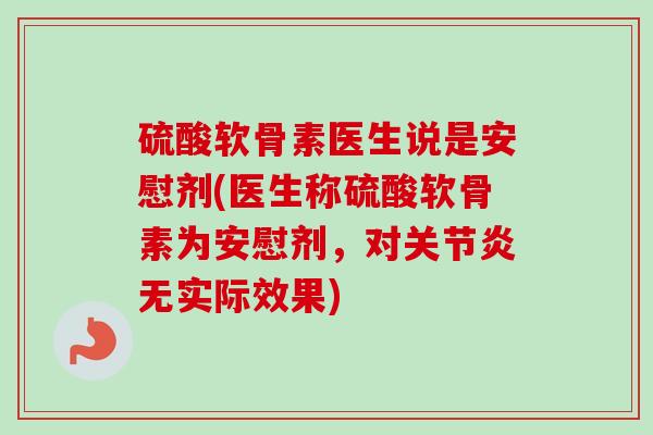 硫酸软骨素医生说是安慰剂(医生称硫酸软骨素为安慰剂，对关节炎无实际效果)
