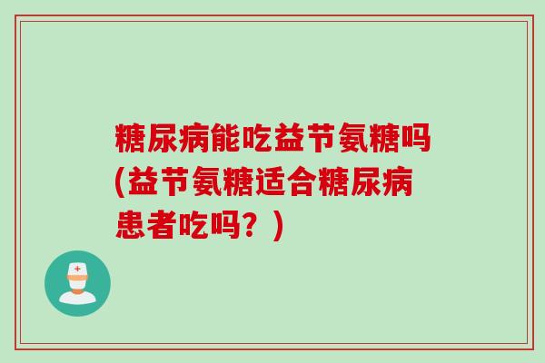 糖尿病能吃益节氨糖吗(益节氨糖适合糖尿病患者吃吗？)