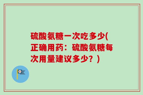 硫酸氨糖一次吃多少(正确用药：硫酸氨糖每次用量建议多少？)