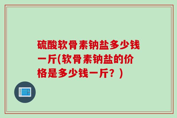 硫酸软骨素钠盐多少钱一斤(软骨素钠盐的价格是多少钱一斤？)