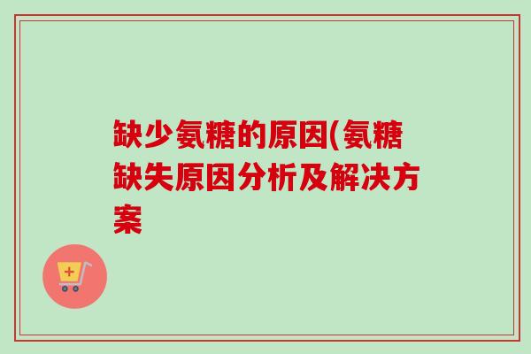 缺少氨糖的原因(氨糖缺失原因分析及解决方案