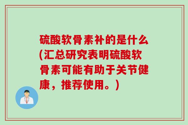 硫酸软骨素补的是什么(汇总研究表明硫酸软骨素可能有助于关节健康，推荐使用。)