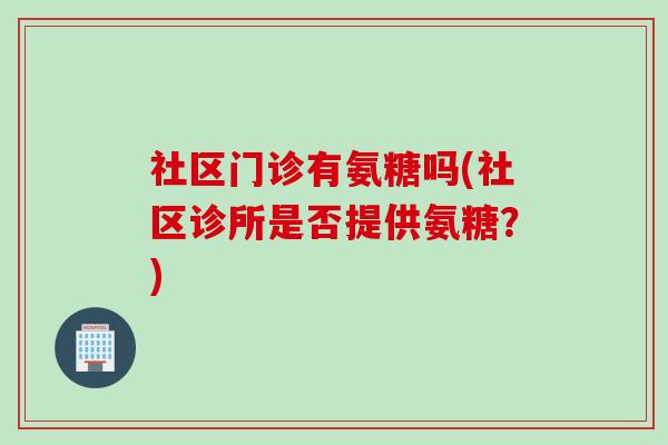 社区门诊有氨糖吗(社区诊所是否提供氨糖？)