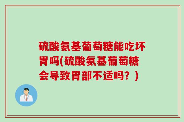 硫酸氨基葡萄糖能吃坏胃吗(硫酸氨基葡萄糖会导致胃部不适吗？)
