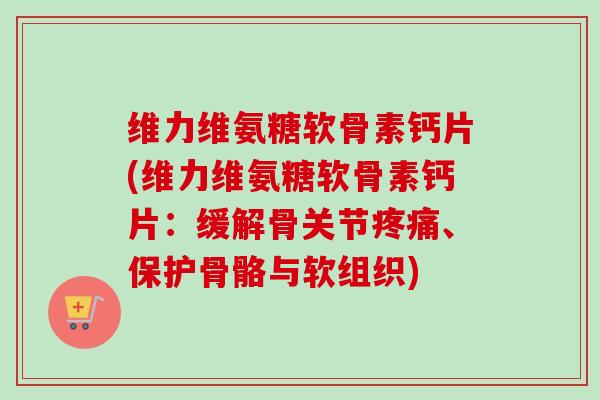 维力维氨糖软骨素钙片(维力维氨糖软骨素钙片：缓解骨关节疼痛、保护骨骼与软组织)