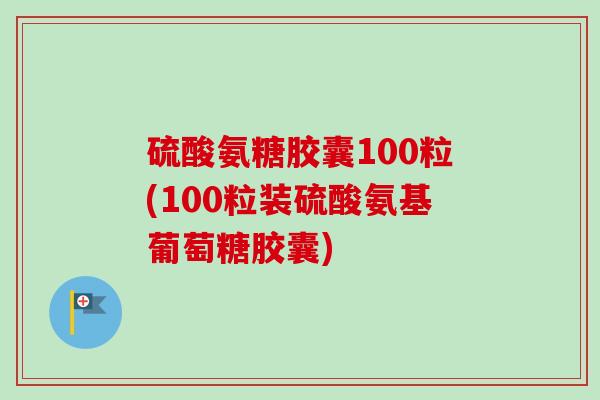 硫酸氨糖胶囊100粒(100粒装硫酸氨基葡萄糖胶囊)