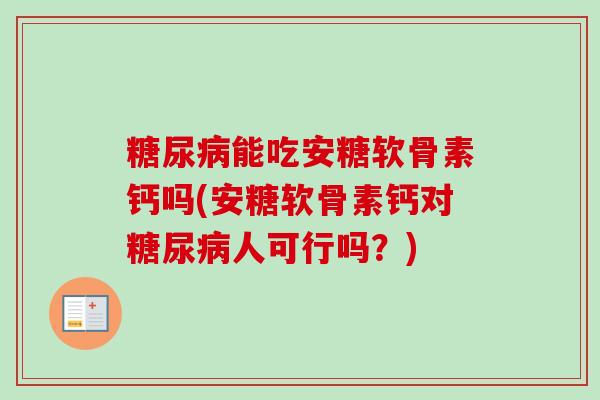 糖尿病能吃安糖软骨素钙吗(安糖软骨素钙对糖尿病人可行吗？)
