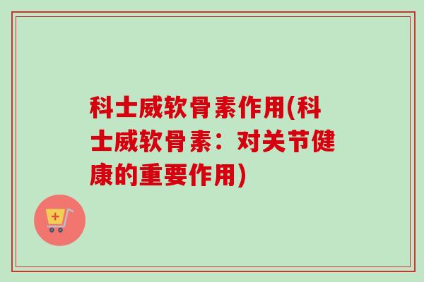 科士威软骨素作用(科士威软骨素：对关节健康的重要作用)