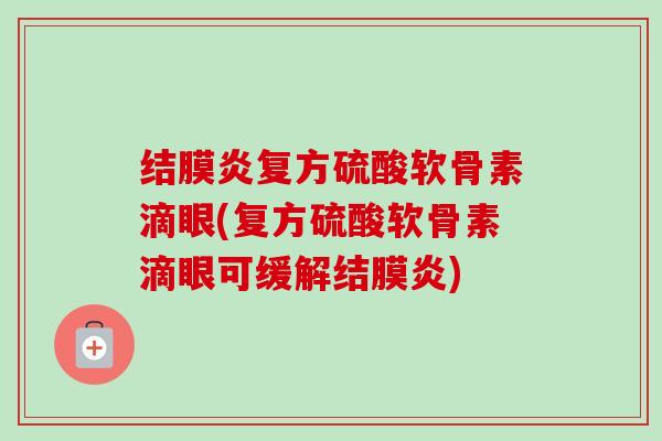 结膜炎复方硫酸软骨素滴眼(复方硫酸软骨素滴眼可缓解结膜炎)