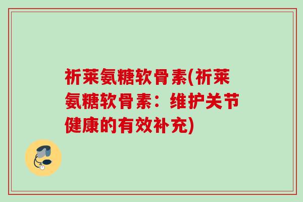 祈莱氨糖软骨素(祈莱氨糖软骨素：维护关节健康的有效补充)