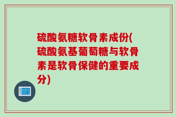 硫酸氨糖软骨素成份(硫酸氨基葡萄糖与软骨素是软骨保健的重要成分)
