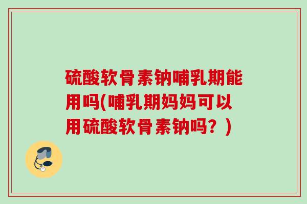 硫酸软骨素钠哺乳期能用吗(哺乳期妈妈可以用硫酸软骨素钠吗？)