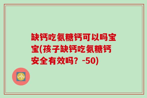 缺钙吃氨糖钙可以吗宝宝(孩子缺钙吃氨糖钙安全有效吗？-50)