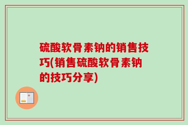 硫酸软骨素钠的销售技巧(销售硫酸软骨素钠的技巧分享)