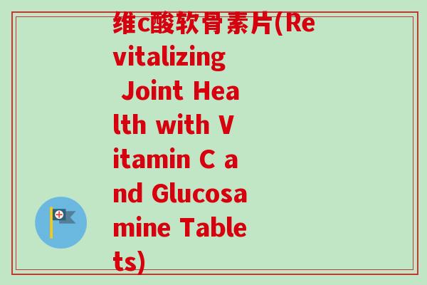 维c酸软骨素片(Revitalizing Joint Health with Vitamin C and Glucosamine Tablets)