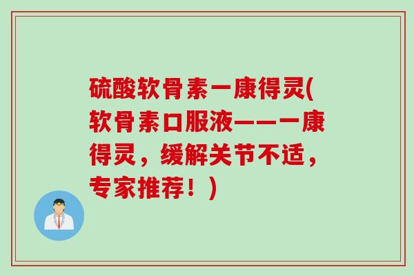 硫酸软骨素一康得灵(软骨素口服液——一康得灵，缓解关节不适，专家推荐！)