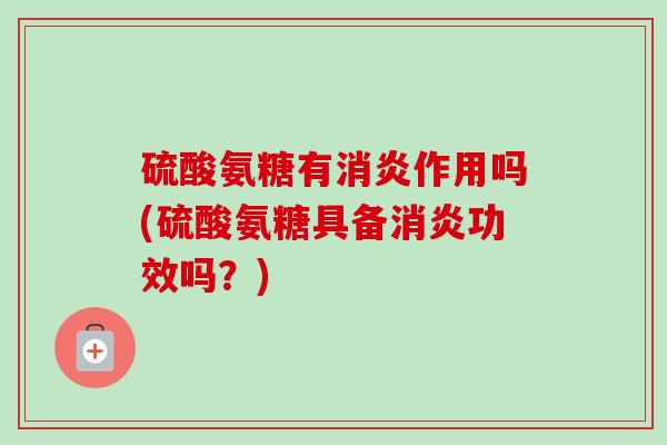 硫酸氨糖有消炎作用吗(硫酸氨糖具备消炎功效吗？)