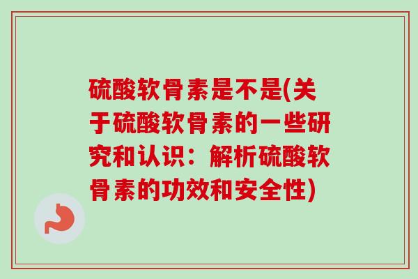 硫酸软骨素是不是(关于硫酸软骨素的一些研究和认识：解析硫酸软骨素的功效和安全性)