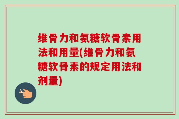 维骨力和氨糖软骨素用法和用量(维骨力和氨糖软骨素的规定用法和剂量)