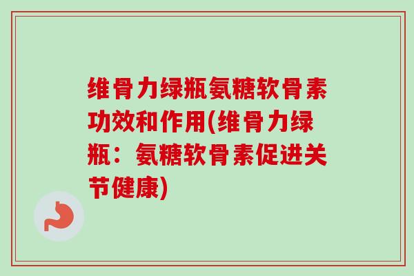 维骨力绿瓶氨糖软骨素功效和作用(维骨力绿瓶：氨糖软骨素促进关节健康)