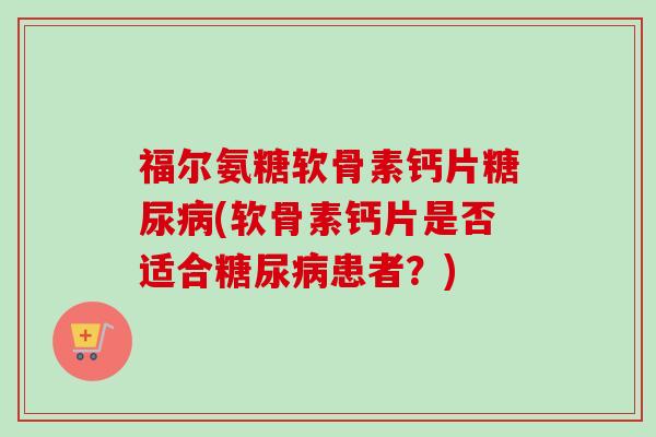 福尔氨糖软骨素钙片糖尿病(软骨素钙片是否适合糖尿病患者？)