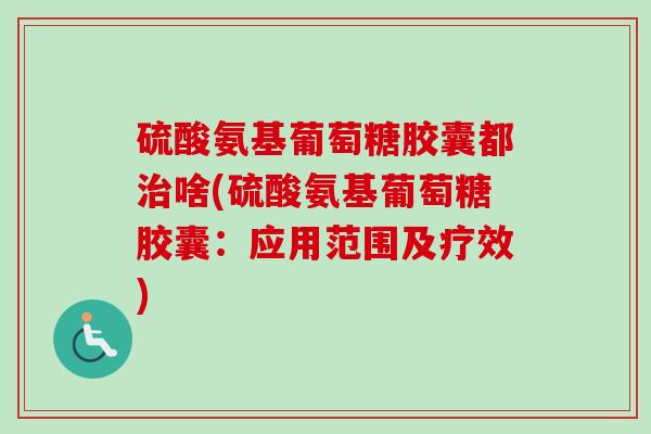 硫酸氨基葡萄糖胶囊都治啥(硫酸氨基葡萄糖胶囊：应用范围及疗效)