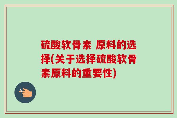 硫酸软骨素 原料的选择(关于选择硫酸软骨素原料的重要性)
