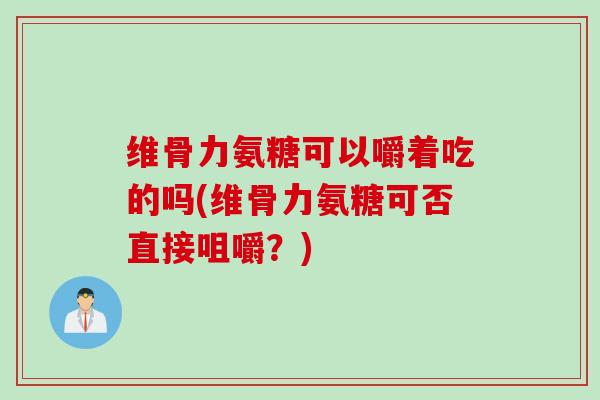 维骨力氨糖可以嚼着吃的吗(维骨力氨糖可否直接咀嚼？)