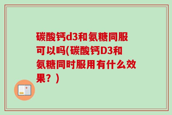 碳酸钙d3和氨糖同服可以吗(碳酸钙D3和氨糖同时服用有什么效果？)