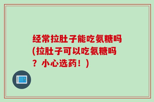 经常拉肚子能吃氨糖吗(拉肚子可以吃氨糖吗？小心选药！)