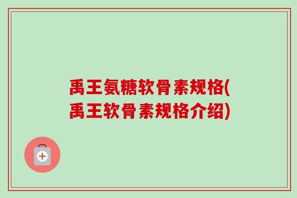 禹王氨糖软骨素规格(禹王软骨素规格介绍)