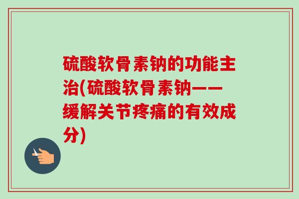 硫酸软骨素钠的功能主(硫酸软骨素钠——缓解关节的有效成分)