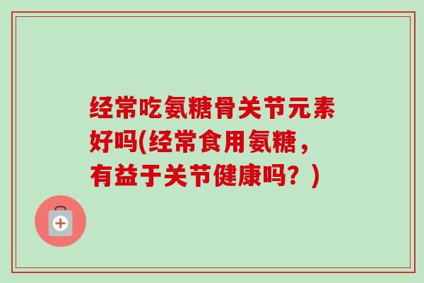 经常吃氨糖骨关节元素好吗(经常食用氨糖，有益于关节健康吗？)