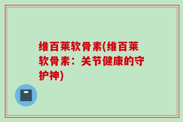 维百莱软骨素(维百莱软骨素：关节健康的守护神)