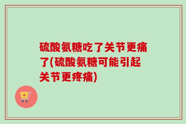 硫酸氨糖吃了关节更痛了(硫酸氨糖可能引起关节更疼痛)